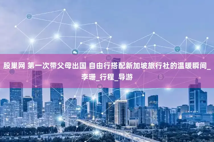 股巢网 第一次带父母出国 自由行搭配新加坡旅行社的温暖瞬间_李珊_行程_导游
