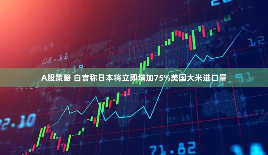 A股策略 白宫称日本将立即增加75%美国大米进口量
