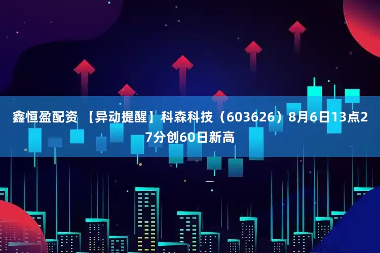 鑫恒盈配资 【异动提醒】科森科技（603626）8月6日13点27分创60日新高