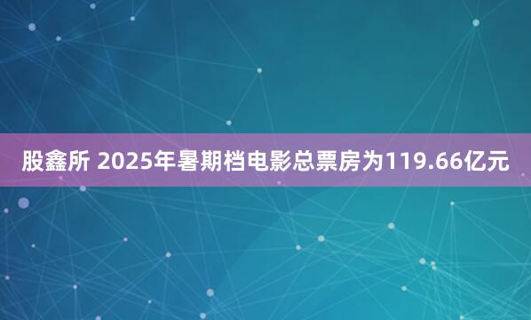 股鑫所 2025年暑期档电影总票房为119.66亿元