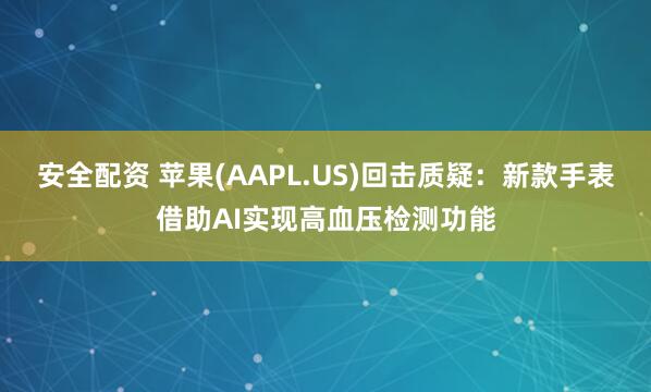 安全配资 苹果(AAPL.US)回击质疑：新款手表借助AI实现高血压检测功能