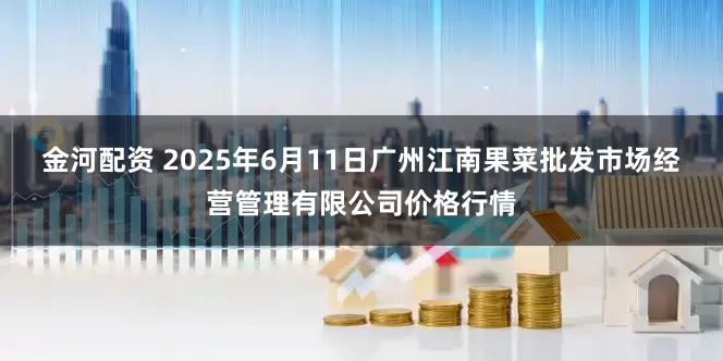 金河配资 2025年6月11日广州江南果菜批发市场经营管理有限公司价格行情