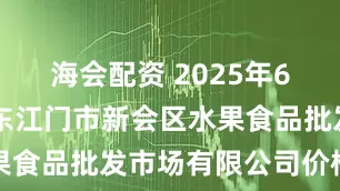 海会配资 2025年6月11日广东江门市新会区水果食品批发市场有限公司价格行情