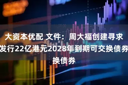 大资本优配 文件：周大福创建寻求发行22亿港元2028年到期可交换债券