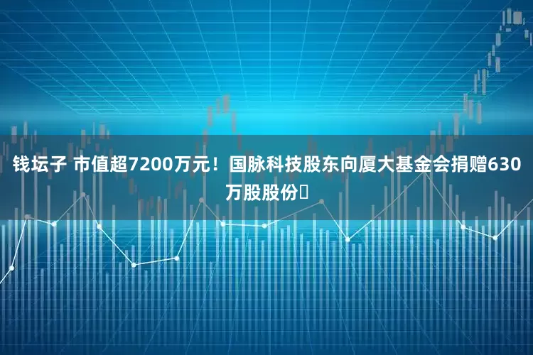 钱坛子 市值超7200万元！国脉科技股东向厦大基金会捐赠630万股股份​