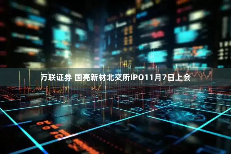 万联证券 国亮新材北交所IPO11月7日上会