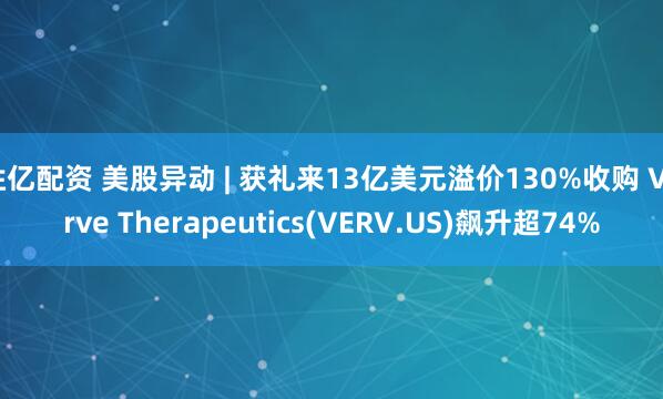 胜亿配资 美股异动 | 获礼来13亿美元溢价130%收购 Verve Therapeutics(VERV.US)飙升超74%
