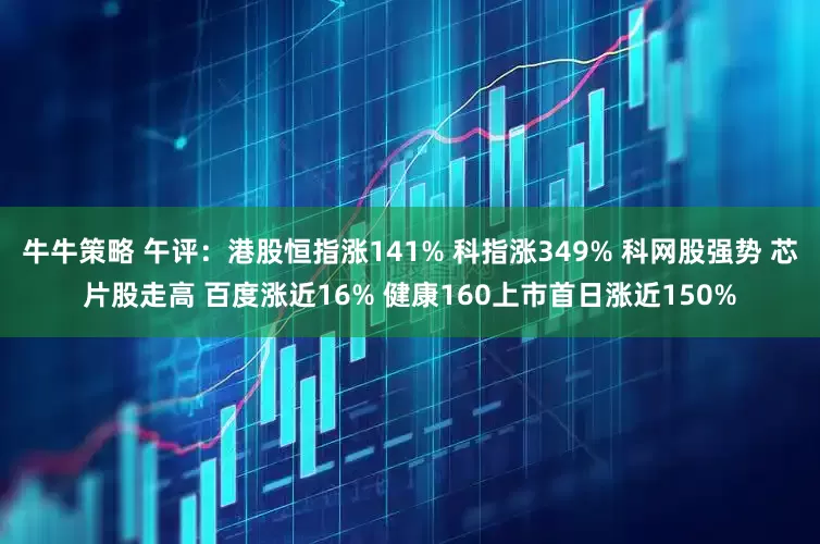 牛牛策略 午评：港股恒指涨141% 科指涨349% 科网股强势 芯片股走高 百度涨近16% 健康160上市首日涨近150%