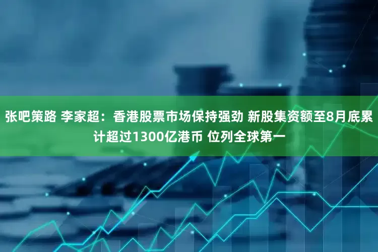 张吧策路 李家超：香港股票市场保持强劲 新股集资额至8月底累计超过1300亿港币 位列全球第一