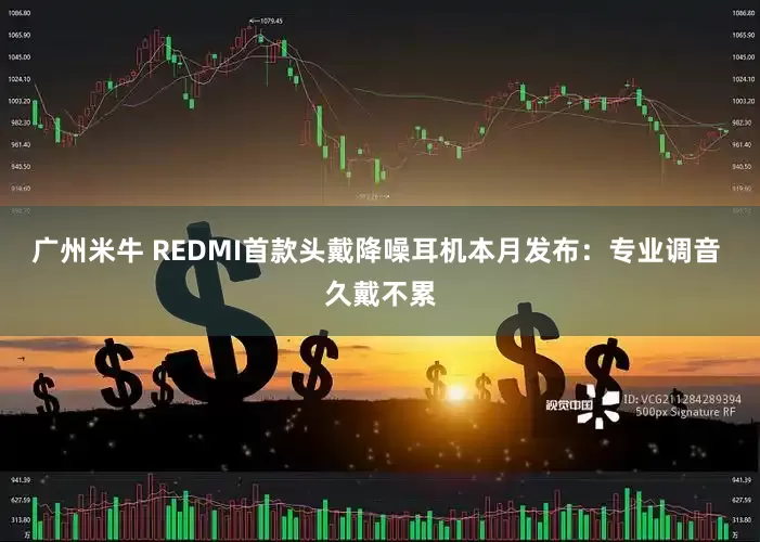广州米牛 REDMI首款头戴降噪耳机本月发布：专业调音 久戴不累