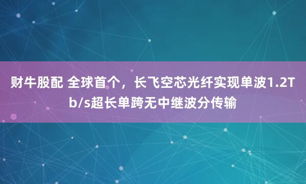 财牛股配 全球首个，长飞空芯光纤实现单波1.2Tb/s超长单跨无中继波分传输